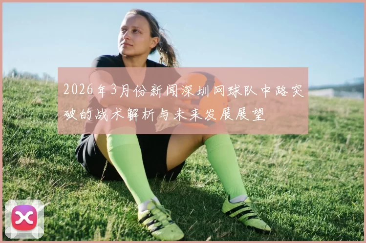 2026年3月份新闻深圳网球队中路突破的战术解析与未来发展展望
