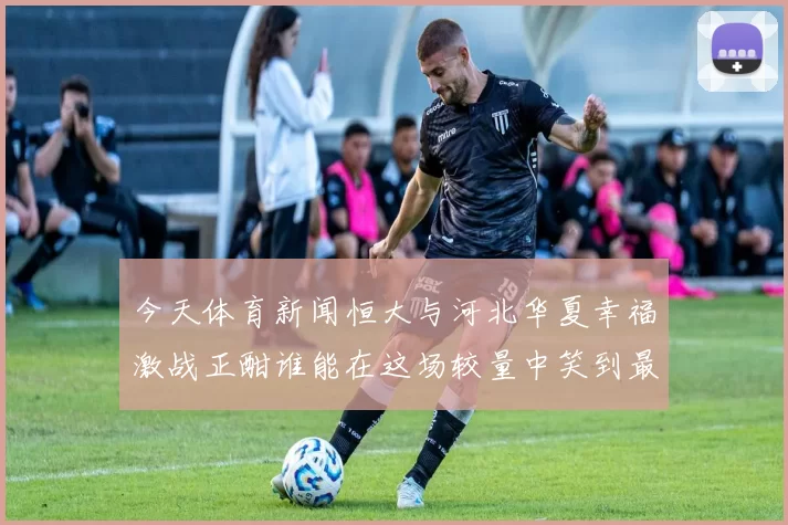 今天体育新闻恒大与河北华夏幸福激战正酣谁能在这场较量中笑到最后