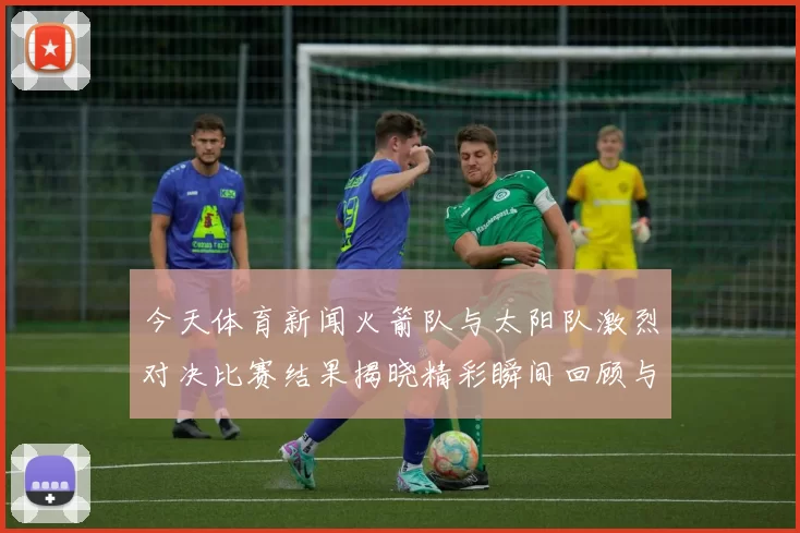 今天体育新闻火箭队与太阳队激烈对决比赛结果揭晓精彩瞬间回顾与分析