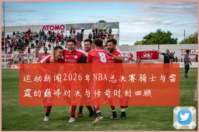 运动新闻2026年NBA总决赛骑士与雷霆的巅峰对决与传奇时刻回顾